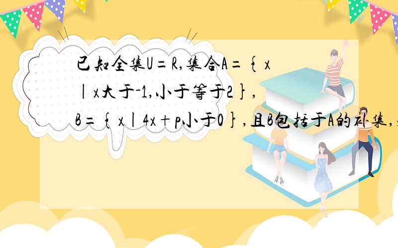 已知全集U=R,集合A={x|x大于-1,小于等于2},B={x|4x+p小于0},且B包括于A的补集,求实数p的取值范围