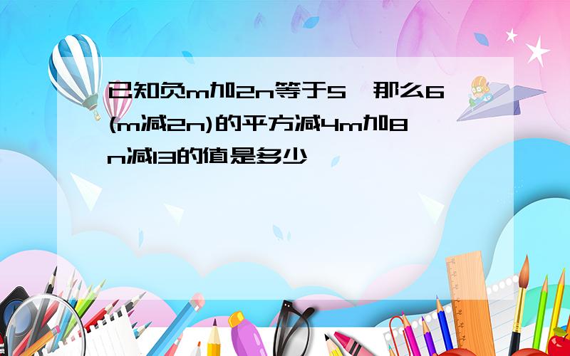 已知负m加2n等于5,那么6(m减2n)的平方减4m加8n减13的值是多少