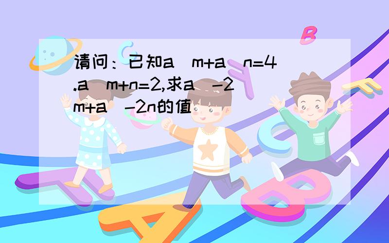 请问：已知a^m+a^n=4.a^m+n=2,求a^-2m+a^-2n的值