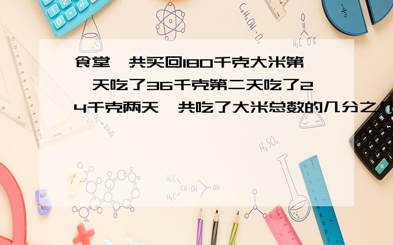 食堂一共买回180千克大米第一天吃了36千克第二天吃了24千克两天一共吃了大米总数的几分之几?还剩几分之几