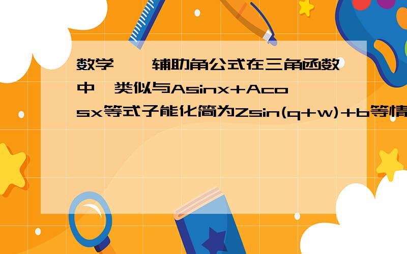 数学——辅助角公式在三角函数中,类似与Asinx+Acosx等式子能化简为Zsin(q+w)+b等情况,有谁能帮忙详细分析下,遇到类似情况该怎样化简?