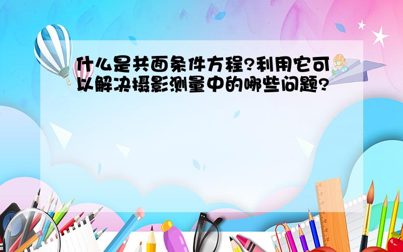 什么是共面条件方程?利用它可以解决摄影测量中的哪些问题?