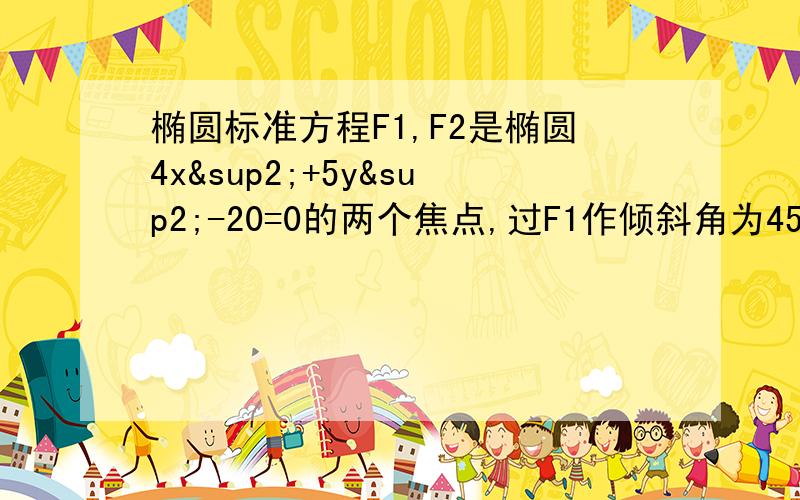 椭圆标准方程F1,F2是椭圆4x²+5y²-20=0的两个焦点,过F1作倾斜角为45°的玄AB,求△F2AB的面积.