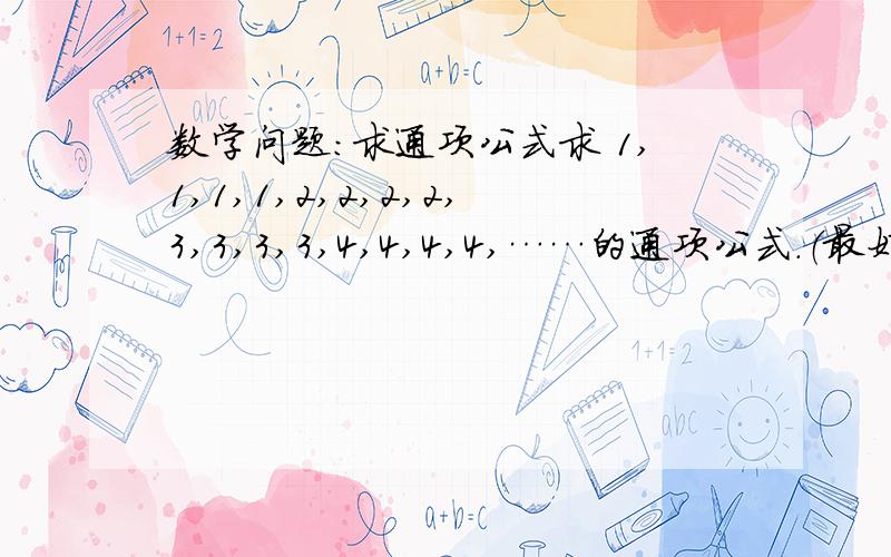 数学问题：求通项公式求 1,1,1,1,2,2,2,2,3,3,3,3,4,4,4,4,……的通项公式.（最好有过程说明啊,谢谢!）快而且正确的，可以追加分数的！