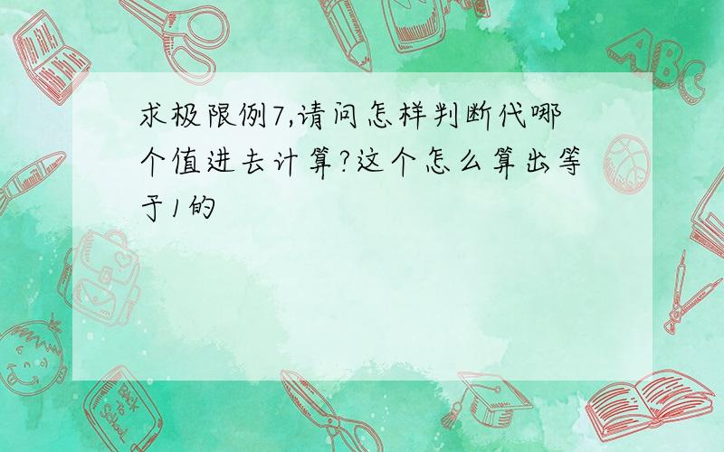 求极限例7,请问怎样判断代哪个值进去计算?这个怎么算出等于1的