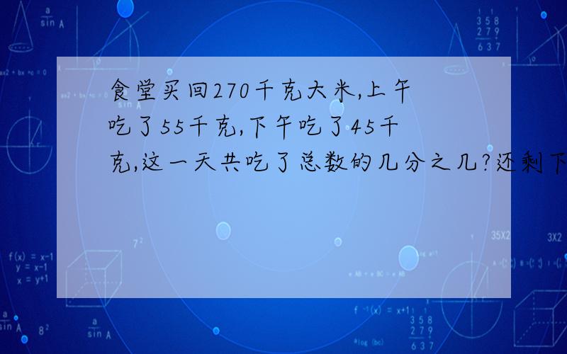 食堂买回270千克大米,上午吃了55千克,下午吃了45千克,这一天共吃了总数的几分之几?还剩下几分之几?