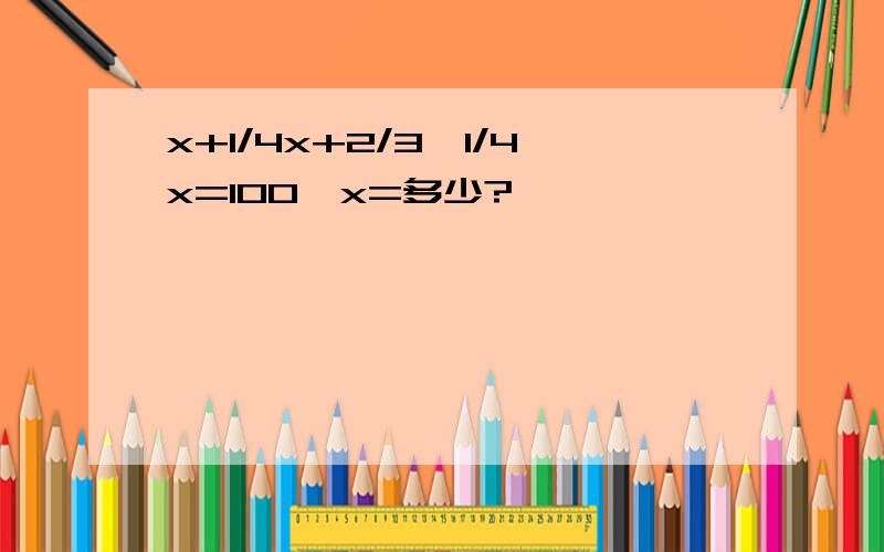 x+1/4x+2/3*1/4x=100,x=多少?