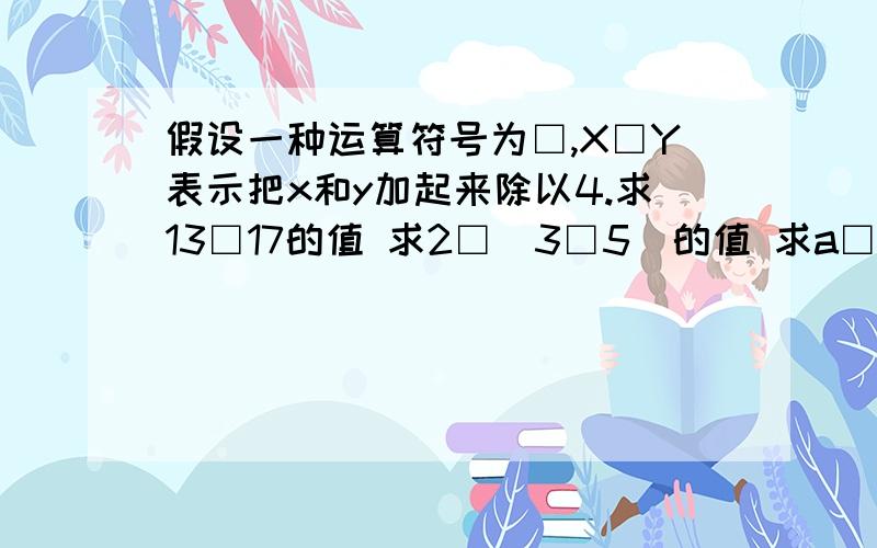 假设一种运算符号为□,X□Y表示把x和y加起来除以4.求13□17的值 求2□（3□5）的值 求a□16＝10中a的值