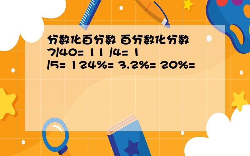 分数化百分数 百分数化分数 7/40= 11 /4= 1/5= 124%= 3.2%= 20%=