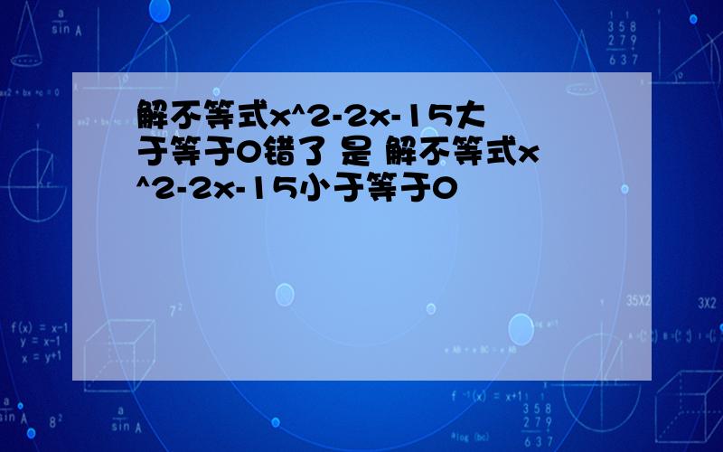 解不等式x^2-2x-15大于等于0错了 是 解不等式x^2-2x-15小于等于0