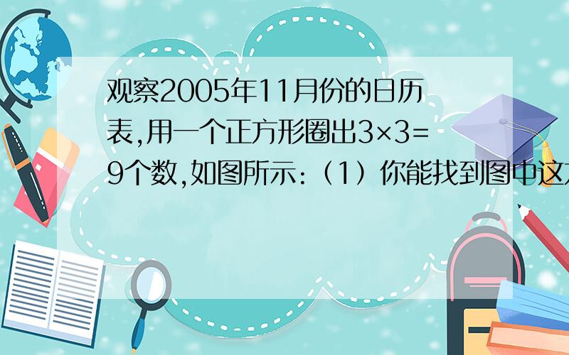 观察2005年11月份的日历表,用一个正方形圈出3×3=9个数,如图所示:（1）你能找到图中这九个数之和最小的正方形吗?这个正方形中间的数是几?（2）你观察到正方形对角线上的数有什么特殊关系