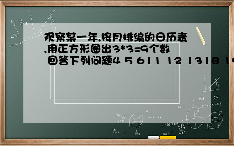 观察某一年,按月排编的日历表,用正方形圈出3*3=9个数 回答下列问题4 5 611 12 1318 19 20(1)你能找到这九个数和最小的正方形吗?这个正方形的中间的数是几?(2)你观察到这个正方形对角线上的数有