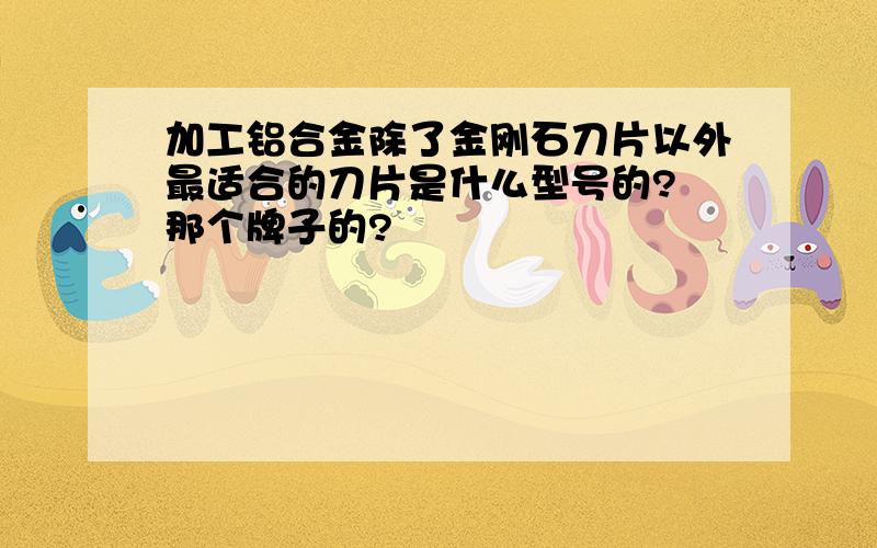 加工铝合金除了金刚石刀片以外最适合的刀片是什么型号的? 那个牌子的?