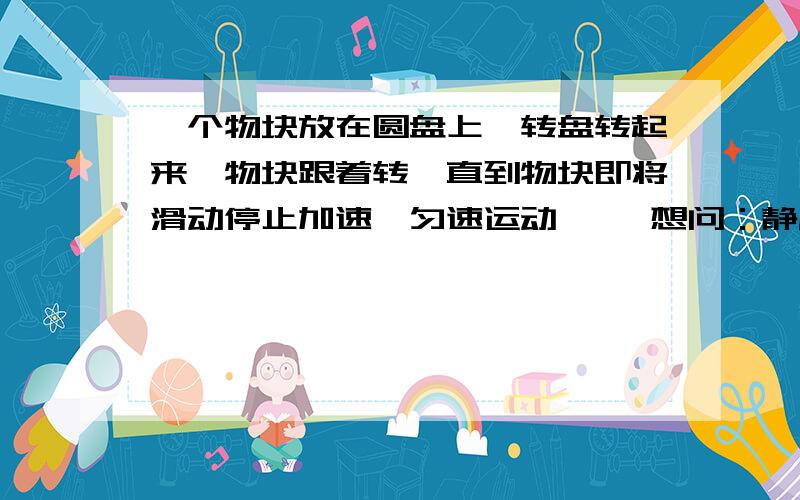 一个物块放在圆盘上,转盘转起来,物块跟着转,直到物块即将滑动停止加速,匀速运动…… 想问：静摩擦力不是指向圆心的,和速度（切线）方向垂直,怎么能对物块做功?物块加速时受怎样的摩