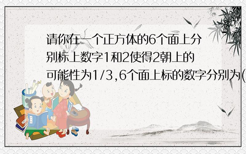 请你在一个正方体的6个面上分别标上数字1和2使得2朝上的可能性为1/3,6个面上标的数字分别为( )