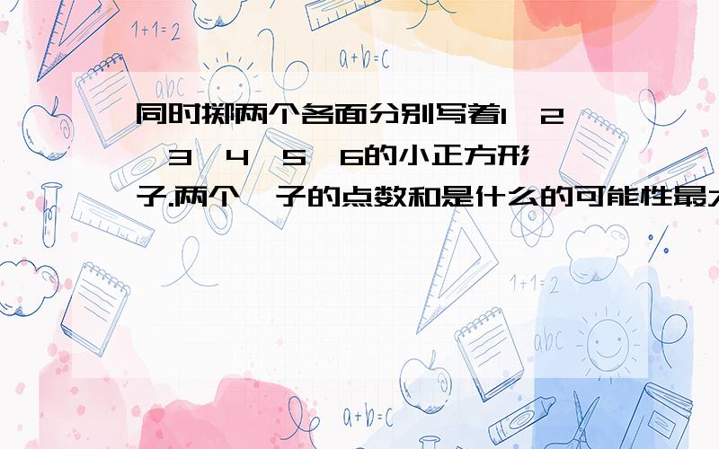 同时掷两个各面分别写着1、2、3、4、5、6的小正方形骰子.两个骰子的点数和是什么的可能性最大,可能性是多少.如果掷360次,出现这个和的次数是多少次?