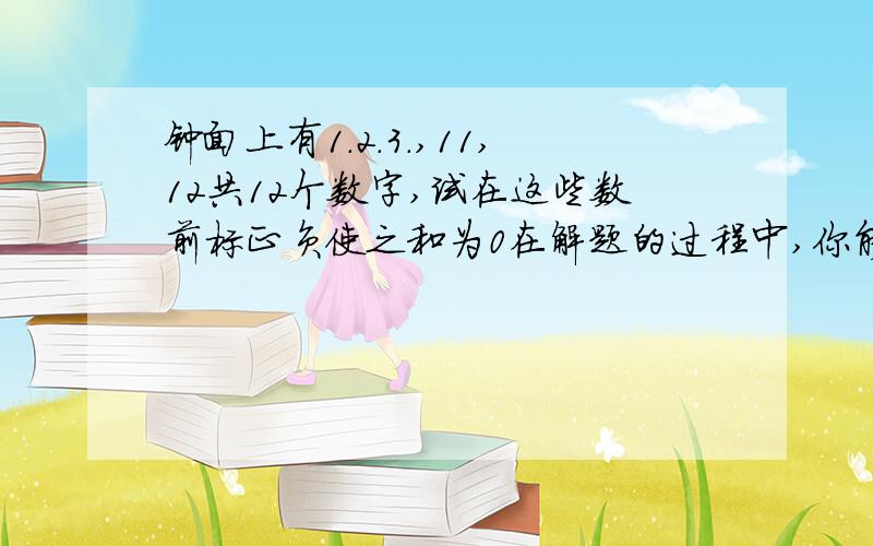 钟面上有1.2.3.,11,12共12个数字,试在这些数前标正负使之和为0在解题的过程中,你能总结出什么规律吗