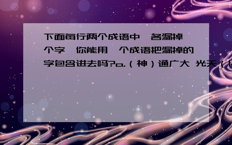 下面每行两个成语中,各漏掉一个字,你能用一个成语把漏掉的字包含进去吗?a.（神）通广大 光天（化）日 —（ ）b.巧夺天（工） （料）事如神 —（ ）c.（龙）飞凤舞 谈（虎）色变 —（ ）