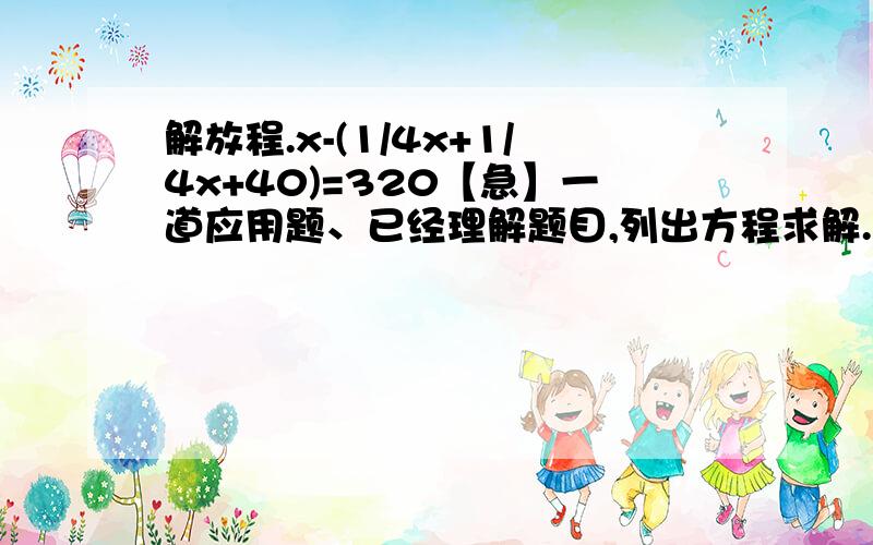 解放程.x-(1/4x+1/4x+40)=320【急】一道应用题、已经理解题目,列出方程求解.