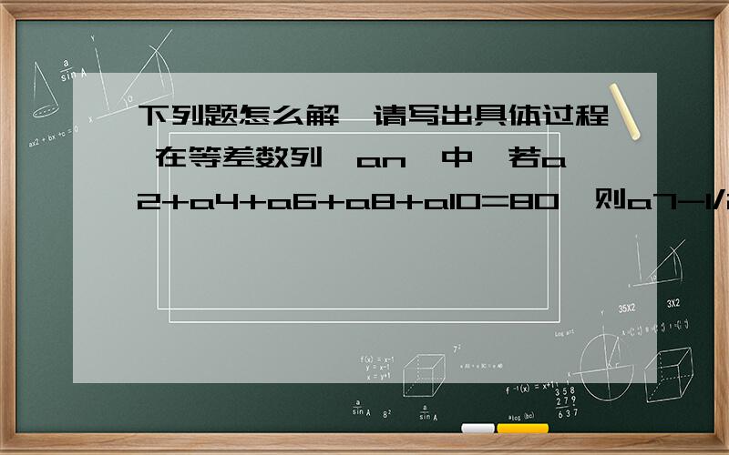 下列题怎么解,请写出具体过程 在等差数列{an}中,若a2+a4+a6+a8+a10=80,则a7-1/2a8的值为多少?