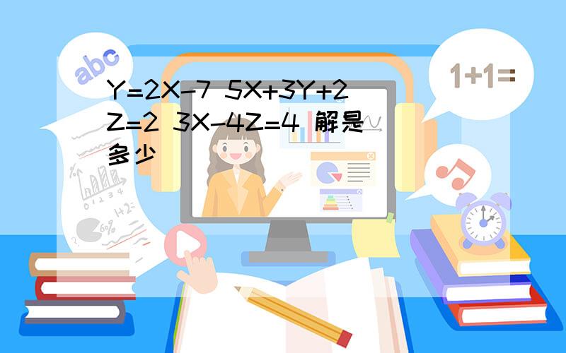 Y=2X-7 5X+3Y+2Z=2 3X-4Z=4 解是多少