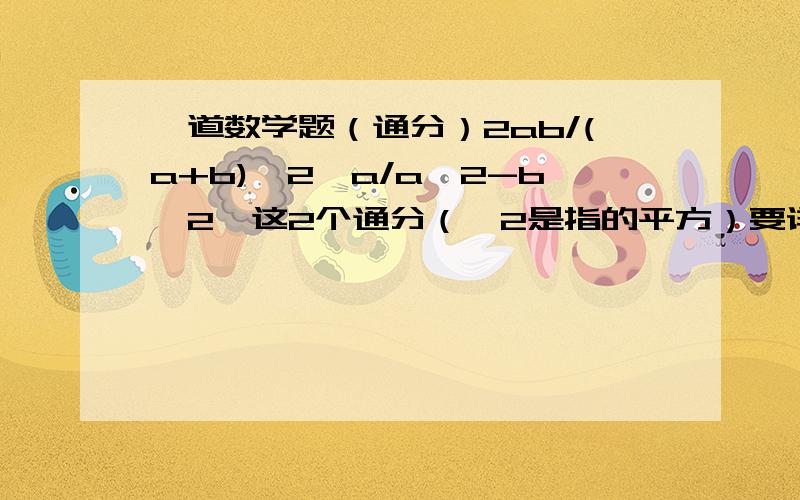 一道数学题（通分）2ab/(a+b)^2,a/a^2-b^2,这2个通分（^2是指的平方）要详细过程!谢谢啦、、