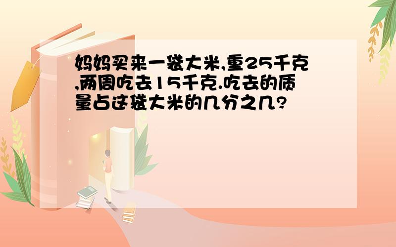 妈妈买来一袋大米,重25千克,两周吃去15千克.吃去的质量占这袋大米的几分之几?