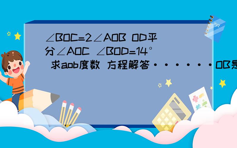 ∠BOC=2∠AOB OD平分∠AOC ∠BOD=14° 求aob度数 方程解答······OB是∠AOC的三等份 且 AOB=2∠AOB =2∠boc=30° 求AOC【要写出 什么等于什么 结果是什么】