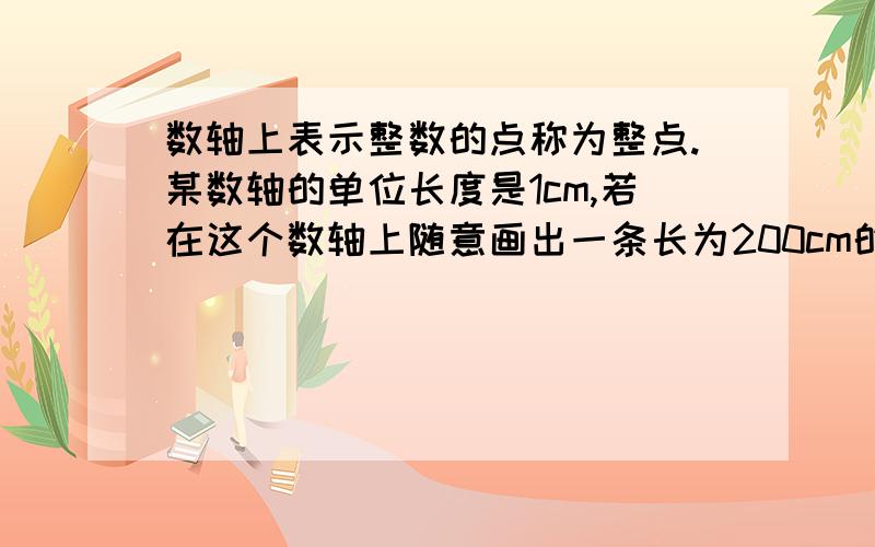 数轴上表示整数的点称为整点.某数轴的单位长度是1cm,若在这个数轴上随意画出一条长为200cm的线段AB.数轴上表示整数的点称为整点.某数轴的单位长度是1cm,若在这个数轴上随意画出一条长为2