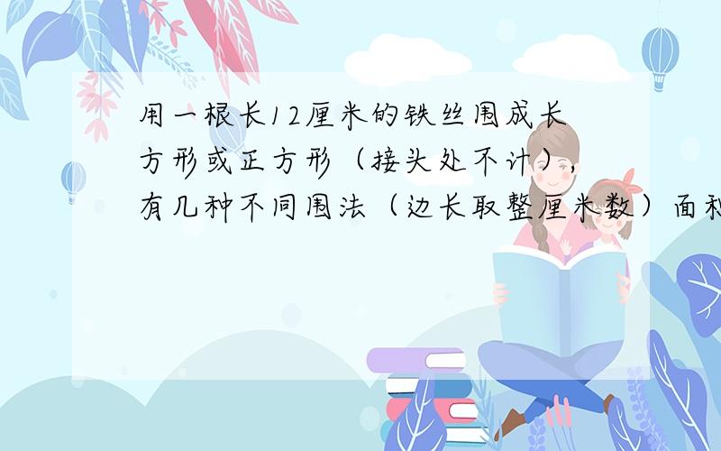 用一根长12厘米的铁丝围成长方形或正方形（接头处不计）,有几种不同围法（边长取整厘米数）面积最大是几最小呢