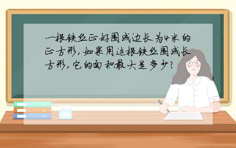 一根铁丝正好围成边长为4米的正方形,如果用这根铁丝围成长方形,它的面积最大是多少?