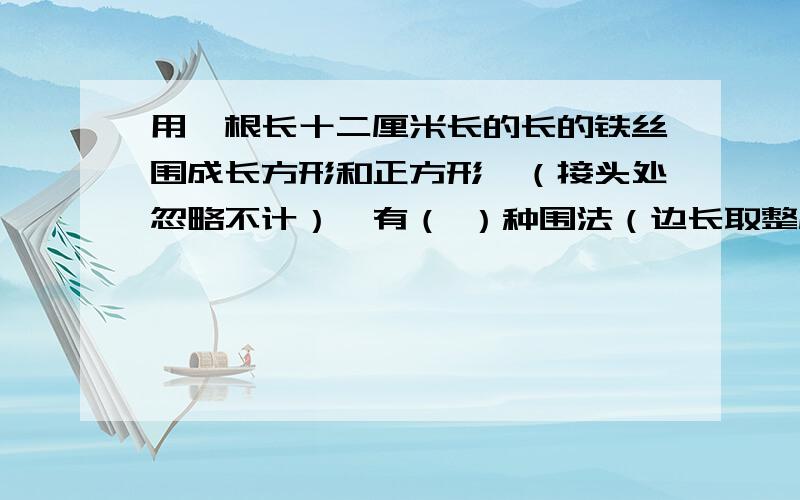 用一根长十二厘米长的长的铁丝围成长方形和正方形,（接头处忽略不计）,有（ ）种围法（边长取整厘米数）.其中的面积最大的是（ ）平方厘米.