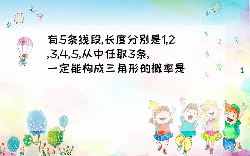 有5条线段,长度分别是1,2,3,4,5,从中任取3条,一定能构成三角形的概率是