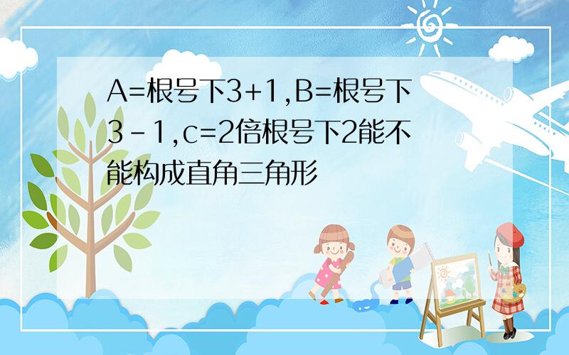 A=根号下3+1,B=根号下3-1,c=2倍根号下2能不能构成直角三角形