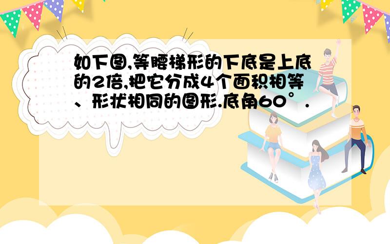 如下图,等腰梯形的下底是上底的2倍,把它分成4个面积相等、形状相同的图形.底角60°.