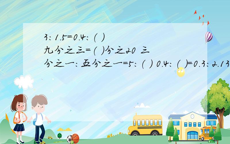 3:1.5=0.4:( ) 九分之三=( )分之20 三分之一：五分之一=5:( ) 0.4:( )=0.3:2.13:1.5=0.4:( ) 九分之三=( )分之20 三分之一：五分之一=5:( ) 0.4:( )=0.3:2.1九分之三十=( )分之20