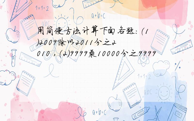 用简便方法计算下面各题：（1）2009除以2011分之2010 ,（2）9999乘10000分之9999