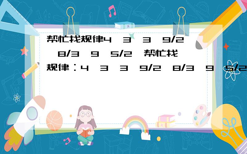 帮忙找规律4,3,3,9/2,8/3,9,5/2,帮忙找规律：4,3,3,9/2,8/3,9,5/2,后面的两个数是什么?