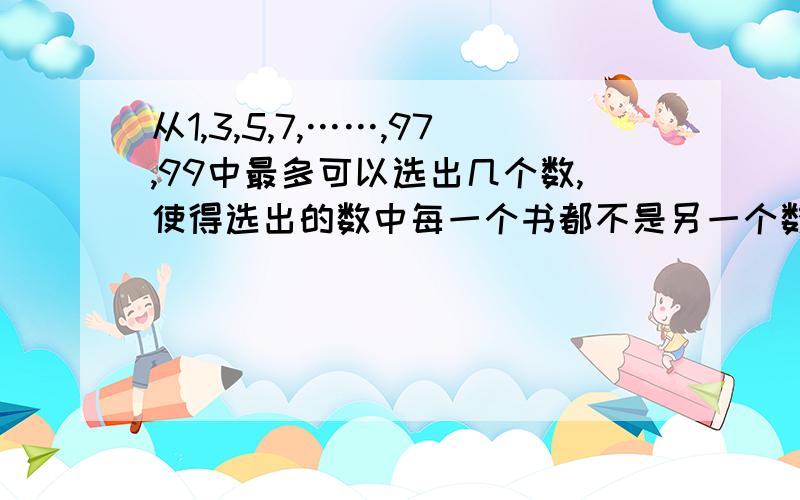 从1,3,5,7,……,97,99中最多可以选出几个数,使得选出的数中每一个书都不是另一个数的倍数.