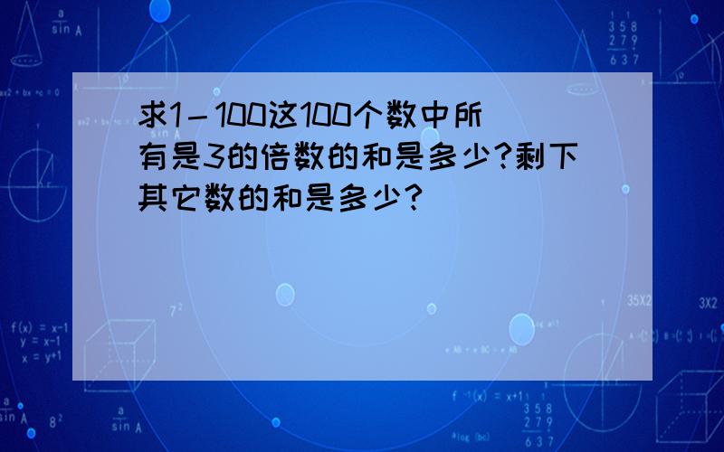 求1－100这100个数中所有是3的倍数的和是多少?剩下其它数的和是多少?