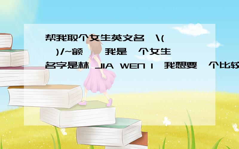 帮我取个女生英文名,\(≧▽≦)/~额……我是一个女生,名字是林 JIA WEN 1、我想要一个比较独特的,最好可以根据名字谐音来取.2、最好是原创啦,不要太普遍的,自己设计的最好……(⊙v⊙)嗯……