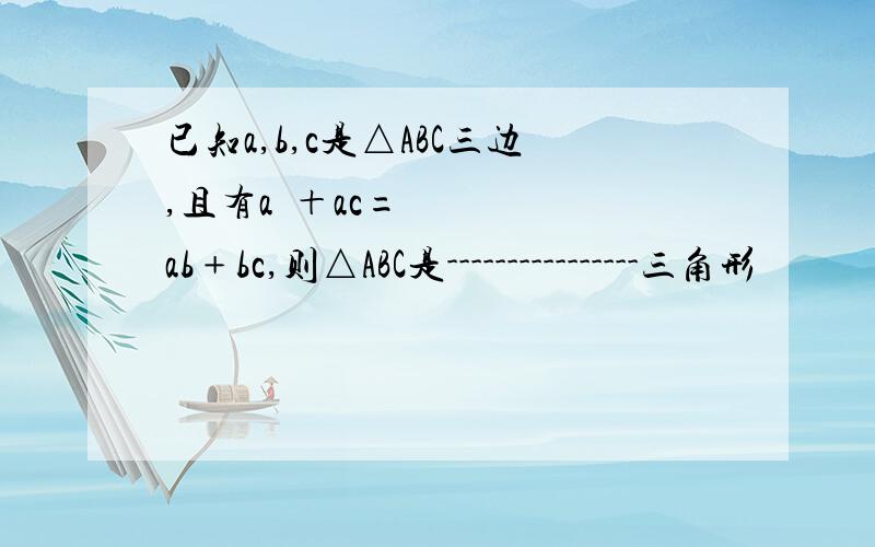 已知a,b,c是△ABC三边,且有a²＋ac=ab﹢bc,则△ABC是----------------三角形