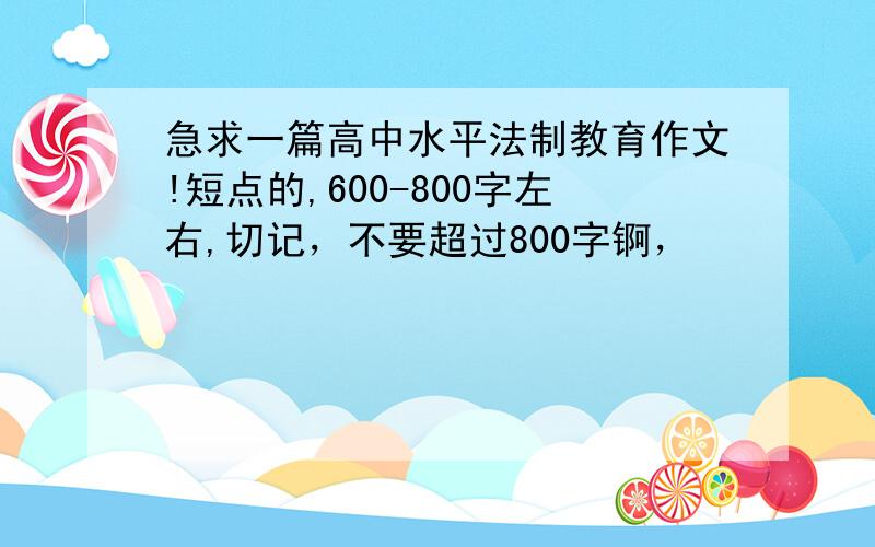 急求一篇高中水平法制教育作文!短点的,600-800字左右,切记，不要超过800字锕，