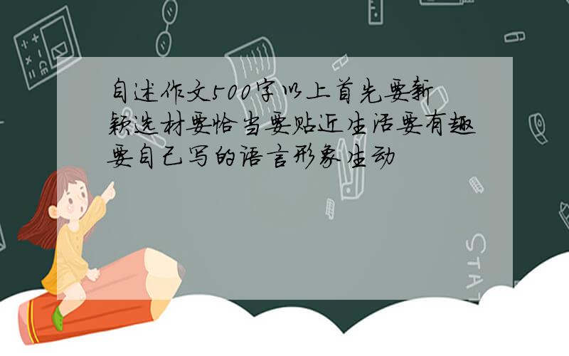 自述作文500字以上首先要新颖选材要恰当要贴近生活要有趣要自己写的语言形象生动