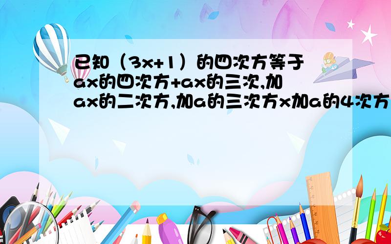 已知（3x+1）的四次方等于ax的四次方+ax的三次,加ax的二次方,加a的三次方x加a的4次方回答分追500