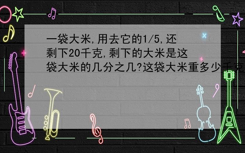 一袋大米,用去它的1/5,还剩下20千克,剩下的大米是这袋大米的几分之几?这袋大米重多少千克?