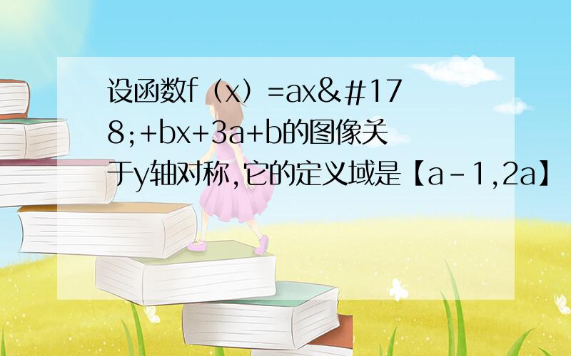 设函数f（x）=ax²+bx+3a+b的图像关于y轴对称,它的定义域是【a-1,2a】（a,b∈R）求f（x）的值域