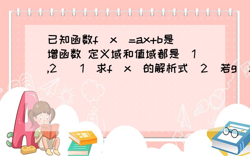 已知函数f(x)=ax+b是增函数 定义域和值域都是[1,2]（1）求f（x）的解析式（2）若g（x）=f（x）（x≥1） g（x）=g（x+2）（x＜1） 求g（-2）和g（log0.2底0.3的值）