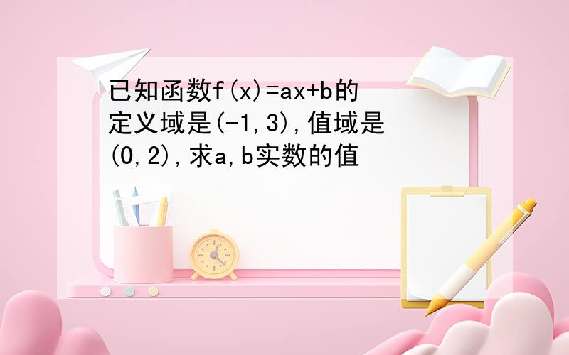 已知函数f(x)=ax+b的定义域是(-1,3),值域是(0,2),求a,b实数的值