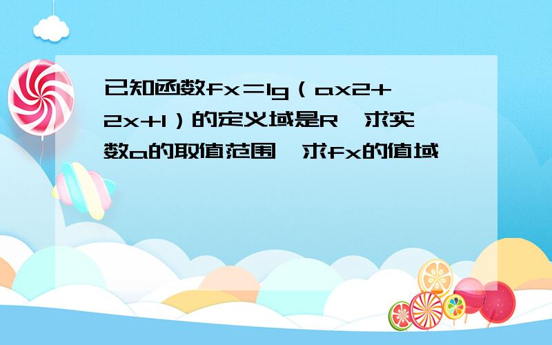 已知函数fx＝lg（ax2+2x+1）的定义域是R,求实数a的取值范围,求fx的值域